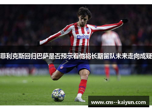菲利克斯回归巴萨是否预示着他将长期留队未来走向成疑 菲利克斯回归巴萨是否预示着他将长期留队未来走向成疑