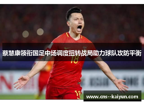 蔡慧康领衔国足中场调度扭转战局助力球队攻防平衡