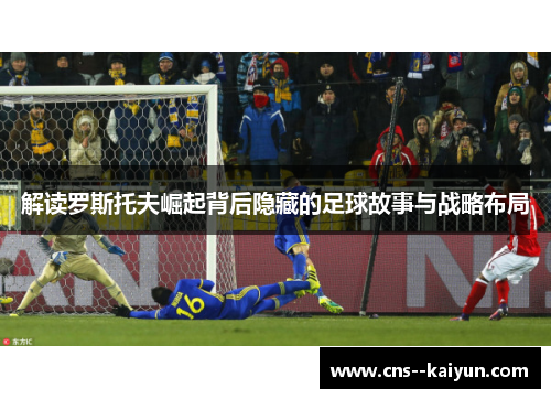 解读罗斯托夫崛起背后隐藏的足球故事与战略布局