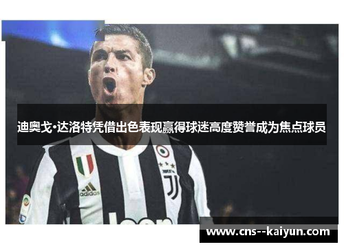 迪奥戈·达洛特凭借出色表现赢得球迷高度赞誉成为焦点球员 迪奥戈·达洛特凭借出色表现赢得球迷高度赞誉成为焦点球员