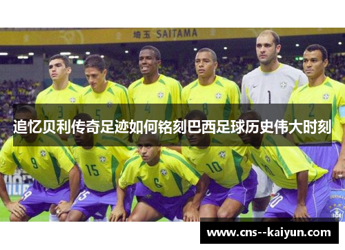 追忆贝利传奇足迹如何铭刻巴西足球历史伟大时刻 追忆贝利传奇足迹如何铭刻巴西足球历史伟大时刻
