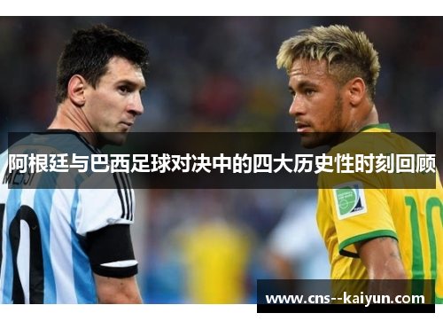 阿根廷与巴西足球对决中的四大历史性时刻回顾 阿根廷与巴西足球对决中的四大历史性时刻回顾