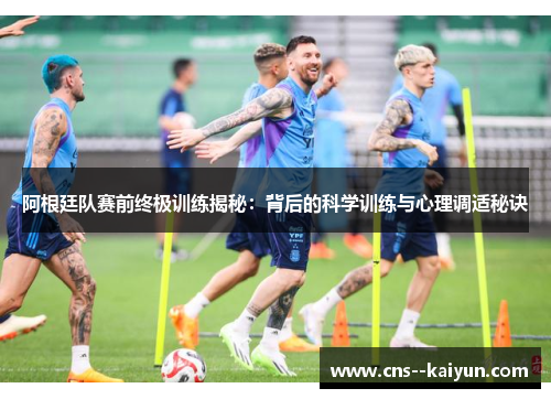 阿根廷队赛前终极训练揭秘:背后的科学训练与心理调适秘诀 阿根廷队赛前终极训练揭秘:背后的科学训练与心理调适秘诀