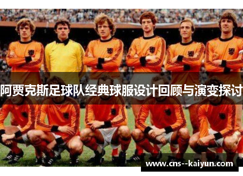 阿贾克斯足球队经典球服设计回顾与演变探讨 阿贾克斯足球队经典球服设计回顾与演变探讨