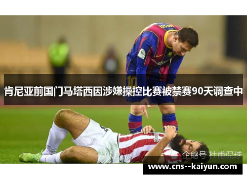 肯尼亚前国门马塔西因涉嫌操控比赛被禁赛90天调查中