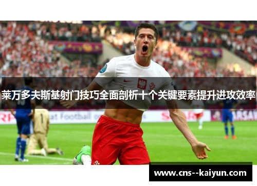莱万多夫斯基射门技巧全面剖析十个关键要素提升进攻效率 莱万多夫斯基射门技巧全面剖析十个关键要素提升进攻效率