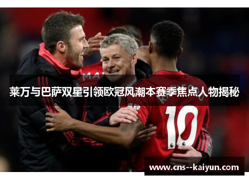 莱万与巴萨双星引领欧冠风潮本赛季焦点人物揭秘 莱万与巴萨双星引领欧冠风潮本赛季焦点人物揭秘