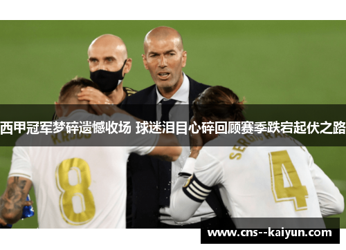 西甲冠军梦碎遗憾收场 球迷泪目心碎回顾赛季跌宕起伏之路 西甲冠军梦碎遗憾收场 球迷泪目心碎回顾赛季跌宕起伏之路