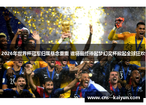 2026年世界杯冠军归属悬念重重 谁将最终捧起梦幻奖杯掀起全球狂欢