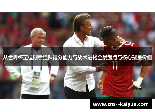 从世界杯定位球看强队得分能力与战术进化全景盘点与核心球星价值