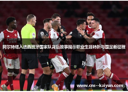 阿尔特塔入选西班牙国家队背后故事揭示职业生涯转折与国足新征程 阿尔特塔入选西班牙国家队背后故事揭示职业生涯转折与国足新征程