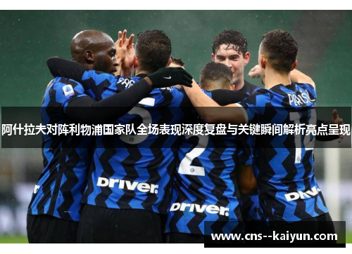 阿什拉夫对阵利物浦国家队全场表现深度复盘与关键瞬间解析亮点呈现 阿什拉夫对阵利物浦国家队全场表现深度复盘与关键瞬间解析亮点呈现