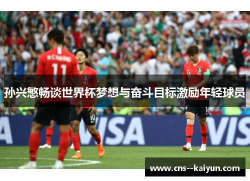 孙兴慜畅谈世界杯梦想与奋斗目标激励年轻球员 孙兴慜畅谈世界杯梦想与奋斗目标激励年轻球员