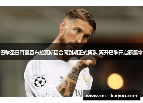 巴黎圣日耳曼宣布拉莫斯因合同到期正式离队 离开巴黎开启新篇章 巴黎圣日耳曼宣布拉莫斯因合同到期正式离队 离开巴黎开启新篇章