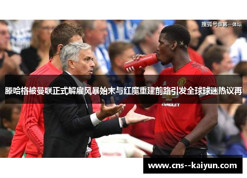 滕哈格被曼联正式解雇风暴始末与红魔重建前路引发全球球迷热议再 滕哈格被曼联正式解雇风暴始末与红魔重建前路引发全球球迷热议再