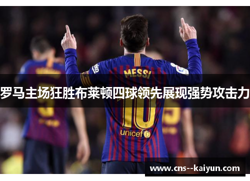 罗马主场狂胜布莱顿四球领先展现强势攻击力 罗马主场狂胜布莱顿四球领先展现强势攻击力