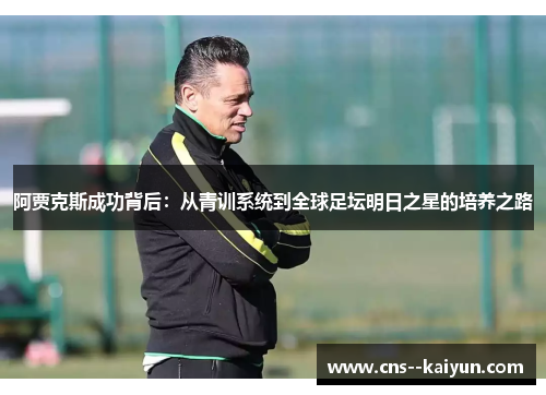 阿贾克斯成功背后:从青训系统到全球足坛明日之星的培养之路 阿贾克斯成功背后:从青训系统到全球足坛明日之星的培养之路
