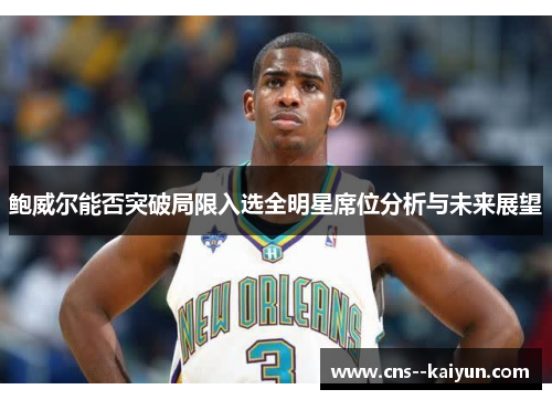 鲍威尔能否突破局限入选全明星席位分析与未来展望 鲍威尔能否突破局限入选全明星席位分析与未来展望