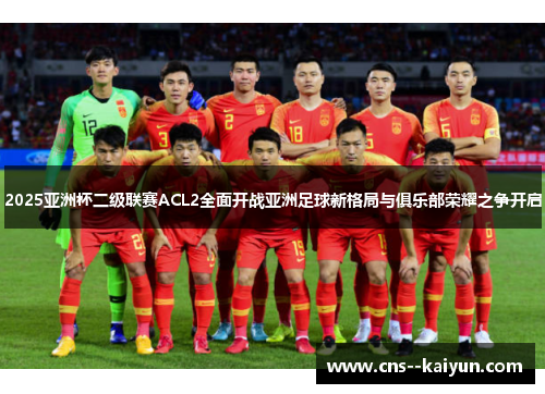 2025亚洲杯二级联赛ACL2全面开战亚洲足球新格局与俱乐部荣耀之争开启