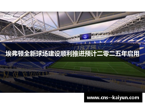 埃弗顿全新球场建设顺利推进预计二零二五年启用 埃弗顿全新球场建设顺利推进预计二零二五年启用