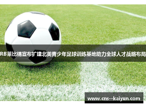 RB莱比锡宣布扩建北美青少年足球训练基地助力全球人才战略布局