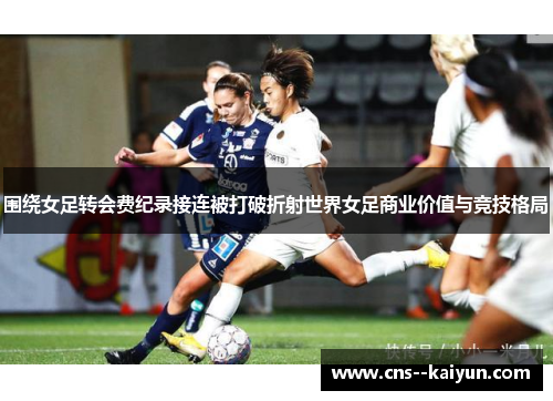 围绕女足转会费纪录接连被打破折射世界女足商业价值与竞技格局 围绕女足转会费纪录接连被打破折射世界女足商业价值与竞技格局