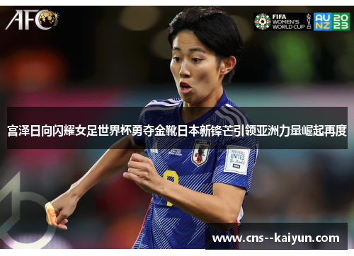 宫泽日向闪耀女足世界杯勇夺金靴日本新锋芒引领亚洲力量崛起再度 宫泽日向闪耀女足世界杯勇夺金靴日本新锋芒引领亚洲力量崛起再度