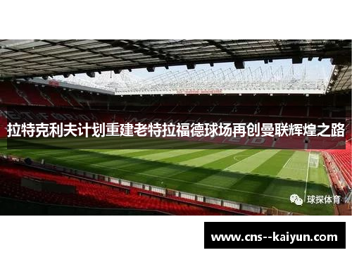 拉特克利夫计划重建老特拉福德球场再创曼联辉煌之路