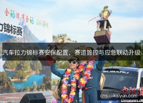 汽车拉力锦标赛安保配置，赛道管控与应急联动升级